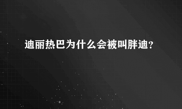 迪丽热巴为什么会被叫胖迪？