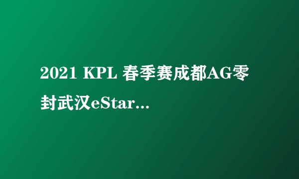 2021 KPL 春季赛成都AG零封武汉eStar Pro，如何评价这场比赛？