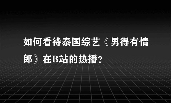 如何看待泰国综艺《男得有情郎》在B站的热播？