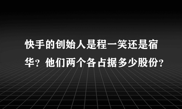 快手的创始人是程一笑还是宿华？他们两个各占据多少股份？