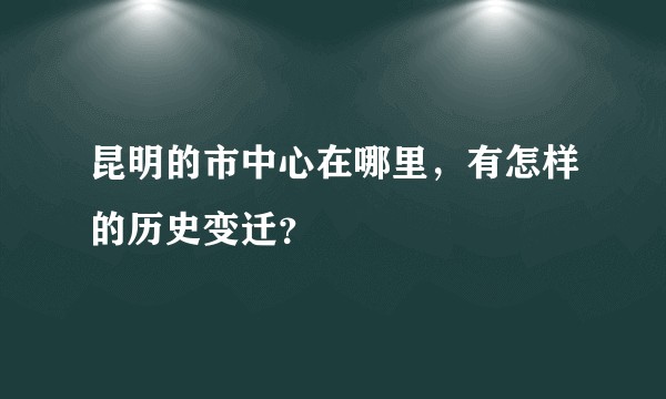 昆明的市中心在哪里，有怎样的历史变迁？
