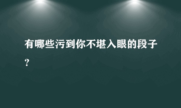 有哪些污到你不堪入眼的段子？