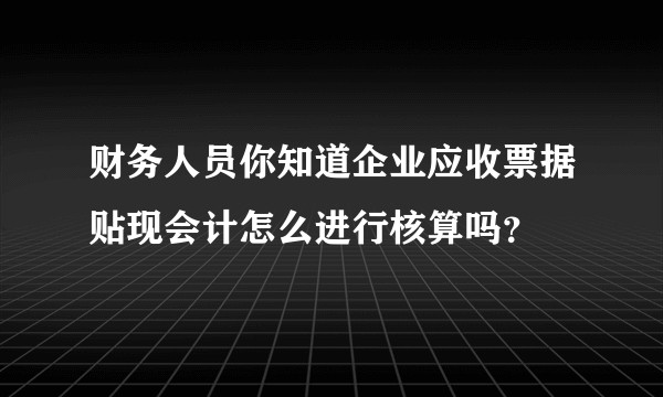 财务人员你知道企业应收票据贴现会计怎么进行核算吗?