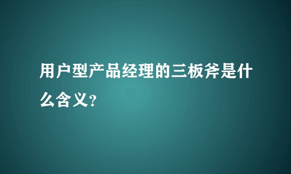 用户型产品经理的三板斧是什么含义？