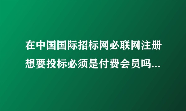 在中国国际招标网必联网注册想要投标必须是付费会员吗，免费会员不行吗？