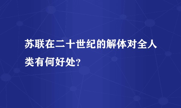苏联在二十世纪的解体对全人类有何好处？
