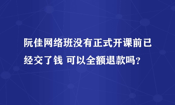 阮佳网络班没有正式开课前已经交了钱 可以全额退款吗?