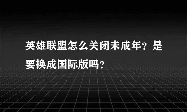 英雄联盟怎么关闭未成年？是要换成国际版吗？