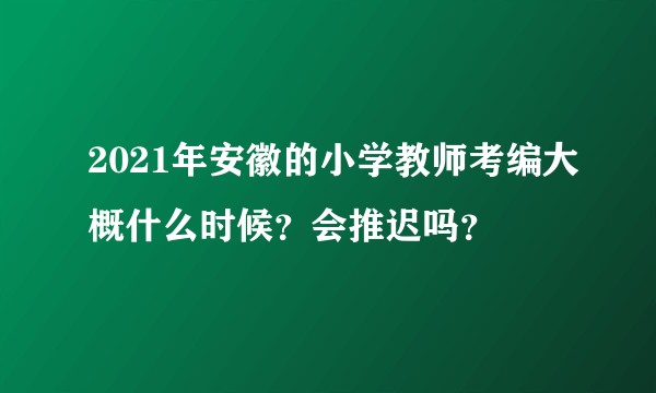 2021年安徽的小学教师考编大概什么时候？会推迟吗？
