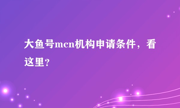 大鱼号mcn机构申请条件，看这里？