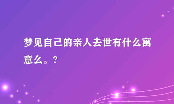梦见自己的亲人去世有什么寓意么。?