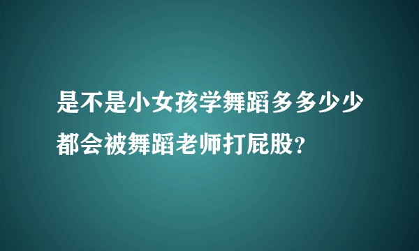 是不是小女孩学舞蹈多多少少都会被舞蹈老师打屁股？