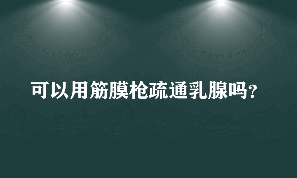 可以用筋膜枪疏通乳腺吗？