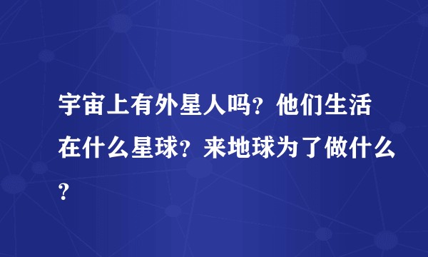 宇宙上有外星人吗？他们生活在什么星球？来地球为了做什么？