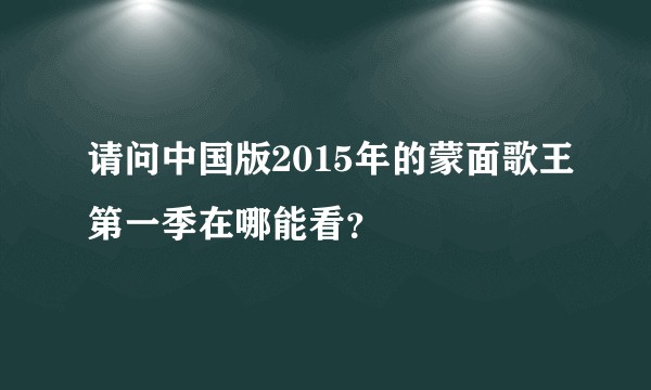 请问中国版2015年的蒙面歌王第一季在哪能看？