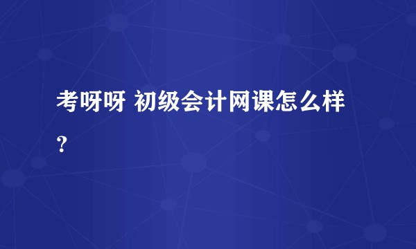 考呀呀 初级会计网课怎么样？