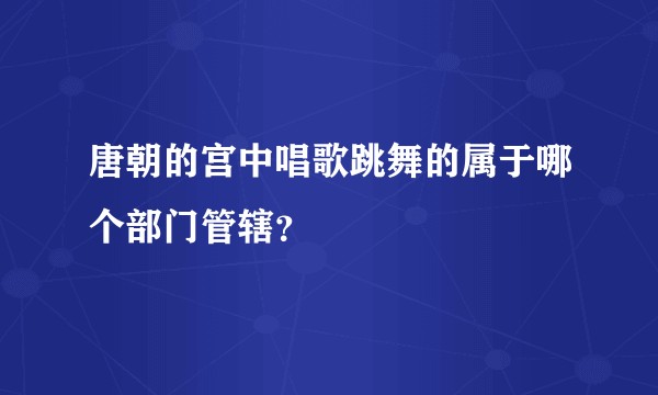 唐朝的宫中唱歌跳舞的属于哪个部门管辖？