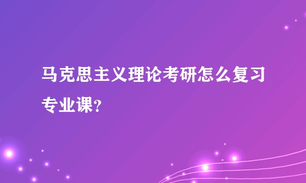 马克思主义理论考研怎么复习专业课？