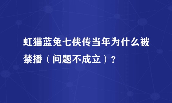 虹猫蓝兔七侠传当年为什么被禁播（问题不成立）？