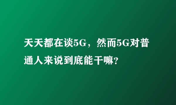 天天都在谈5G，然而5G对普通人来说到底能干嘛？