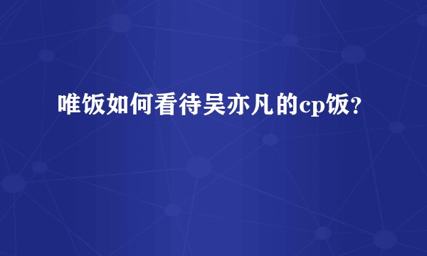 唯饭如何看待吴亦凡的cp饭？
