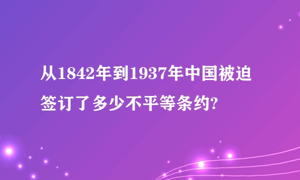 从1842年到1937年中国被迫签订了多少不平等条约?
