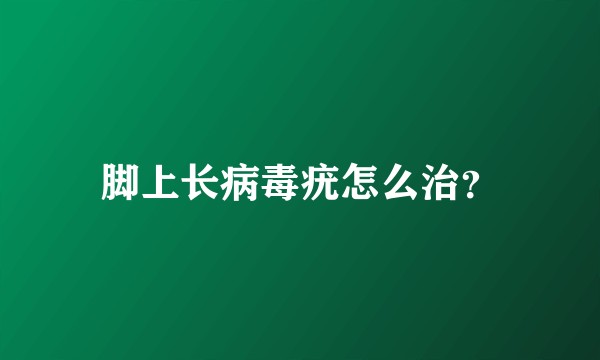 脚上长病毒疣怎么治?