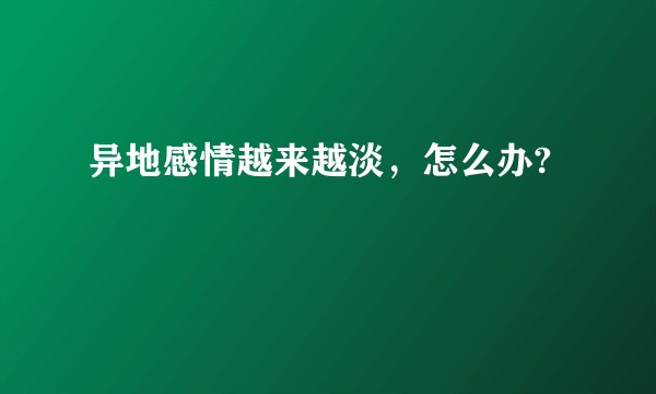 异地感情越来越淡，怎么办?