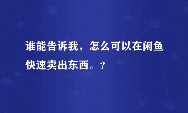 谁能告诉我，怎么可以在闲鱼快速卖出东西。？