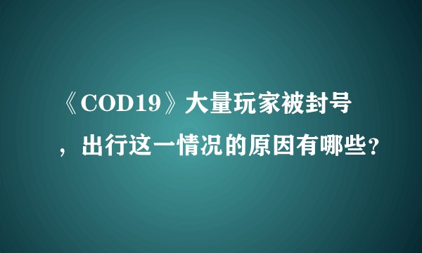 《COD19》大量玩家被封号，出行这一情况的原因有哪些？