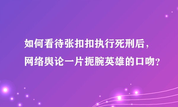 如何看待张扣扣执行死刑后,网络舆论一片扼腕英雄的口吻?