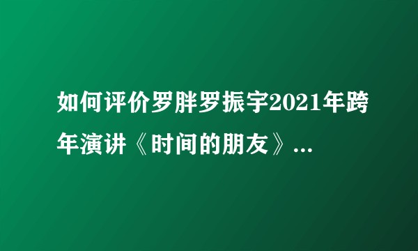如何评价罗胖罗振宇2021年跨年演讲《时间的朋友》主题〈长大以后〉？