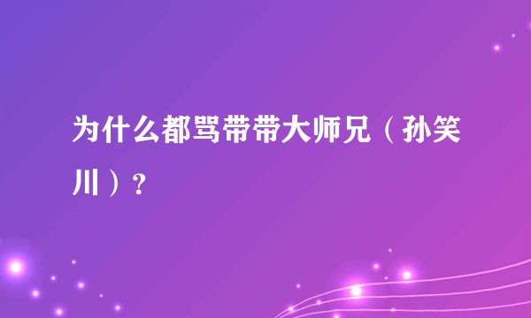 为什么都骂带带大师兄（孙笑川）？