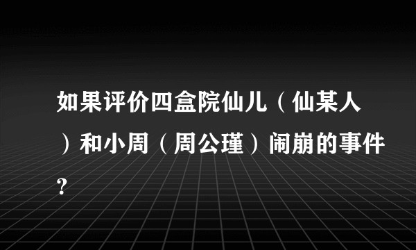 如果评价四盒院仙儿（仙某人）和小周（周公瑾）闹崩的事件？