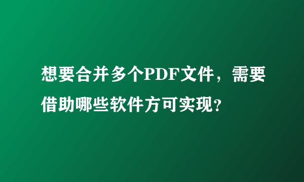 想要合并多个PDF文件，需要借助哪些软件方可实现？