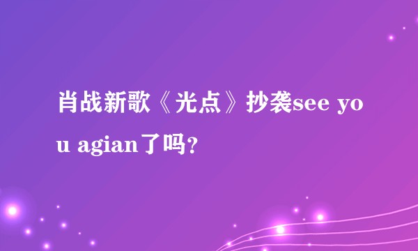 肖战新歌《光点》抄袭see you agian了吗？