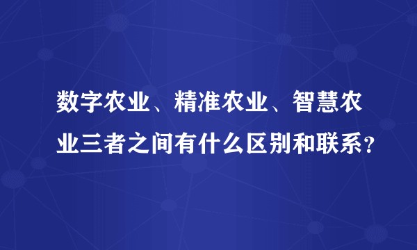 数字农业、精准农业、智慧农业三者之间有什么区别和联系？