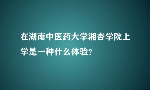 在湖南中医药大学湘杏学院上学是一种什么体验？