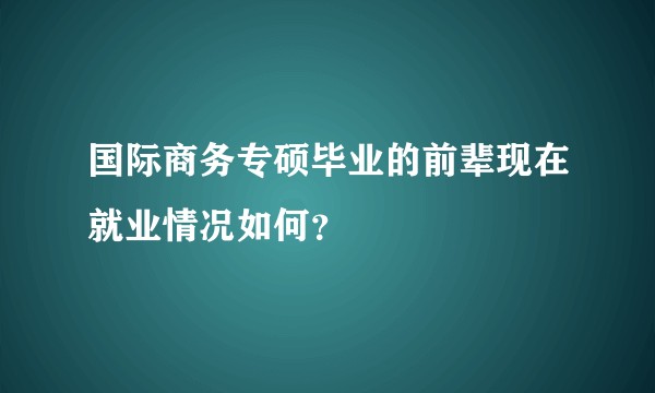 国际商务专硕毕业的前辈现在就业情况如何？