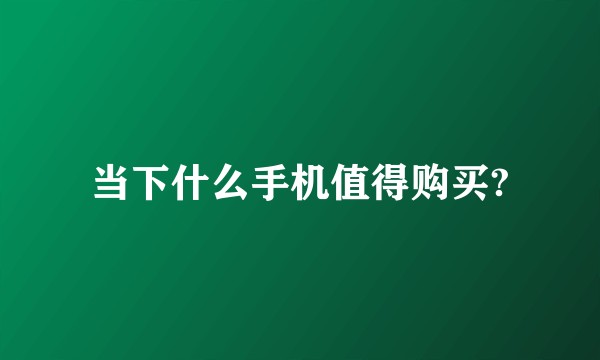 当下什么手机值得购买?