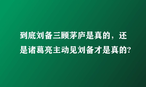 到底刘备三顾茅庐是真的，还是诸葛亮主动见刘备才是真的?