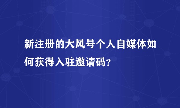 新注册的大风号个人自媒体如何获得入驻邀请码?