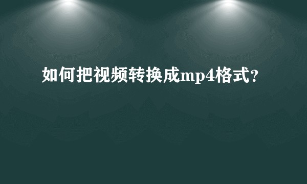 如何把视频转换成mp4格式？