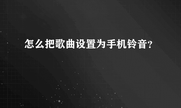 怎么把歌曲设置为手机铃音?