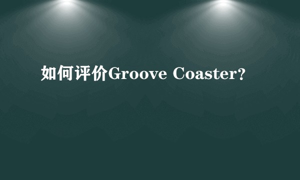 如何评价Groove Coaster？