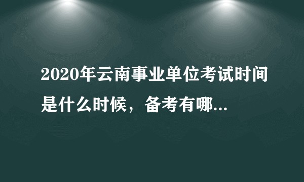 2020年云南事业单位考试时间是什么时候，备考有哪些视频或者课件推荐。？