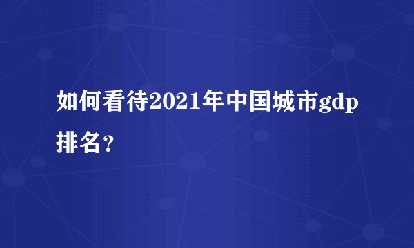 如何看待2021年中国城市gdp排名?