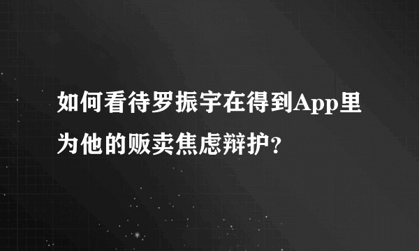 如何看待罗振宇在得到App里为他的贩卖焦虑辩护?