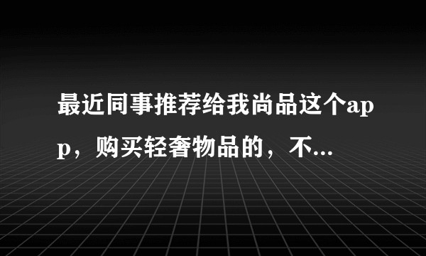 最近同事推荐给我尚品这个app，购买轻奢物品的，不知道有无假货，忘知友解惑？