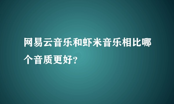 网易云音乐和虾米音乐相比哪个音质更好？
